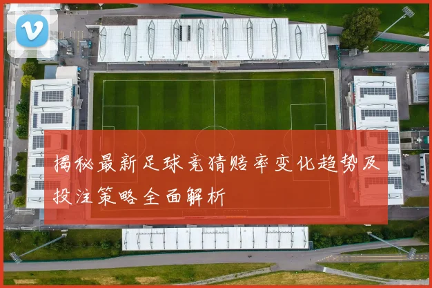 揭秘最新足球竞猜赔率变化趋势及投注策略全面解析