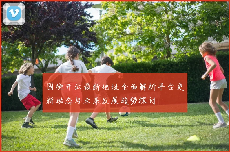 围绕开云最新地址全面解析平台更新动态与未来发展趋势探讨