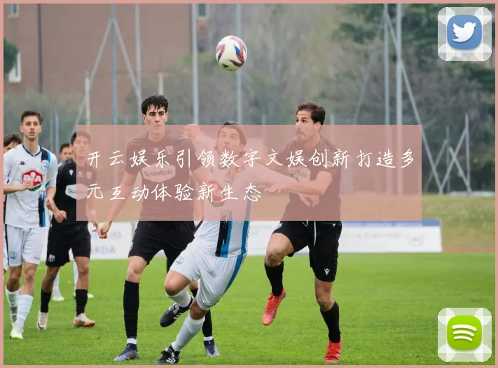 开云娱乐引领数字文娱创新打造多元互动体验新生态