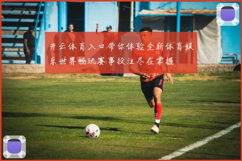 开云体育入口带你体验全新体育娱乐世界畅玩赛事投注尽在掌握