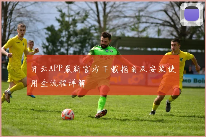 开云APP最新官方下载指南及安装使用全流程详解