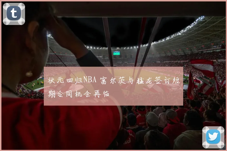 状元回归NBA 富尔茨与猛龙签订短期合同机会再临