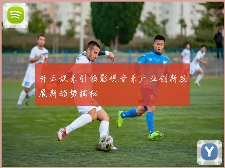 开云娱乐引领影视音乐产业创新发展新趋势揭秘