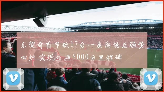东契奇首节砍17分一度离场后强势回归 实现生涯5000分里程碑
