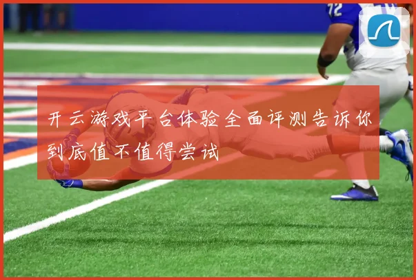 开云游戏平台体验全面评测告诉你到底值不值得尝试