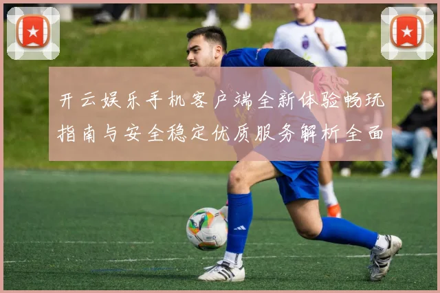 开云娱乐手机客户端全新体验畅玩指南与安全稳定优质服务解析全面