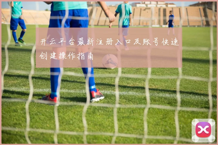 开云平台最新注册入口及账号快速创建操作指南