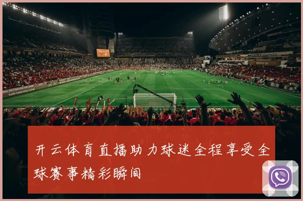 开云体育直播助力球迷全程享受全球赛事精彩瞬间