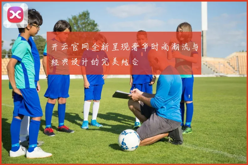 开云官网全新呈现奢华时尚潮流与经典设计的完美结合