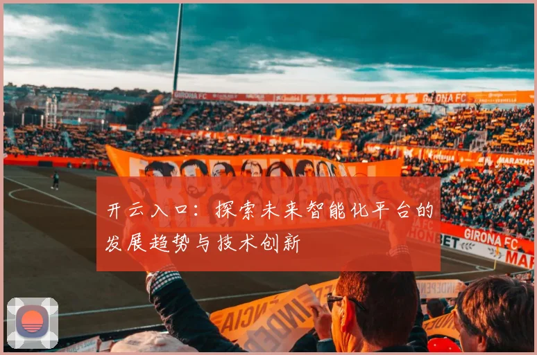 开云入口：探索未来智能化平台的发展趋势与技术创新