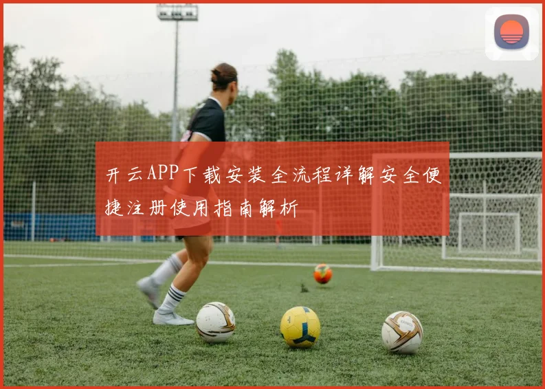 开云APP下载安装全流程详解安全便捷注册使用指南解析