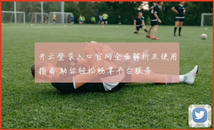 开云登录入口官网全面解析及使用指南 助你轻松畅享平台服务