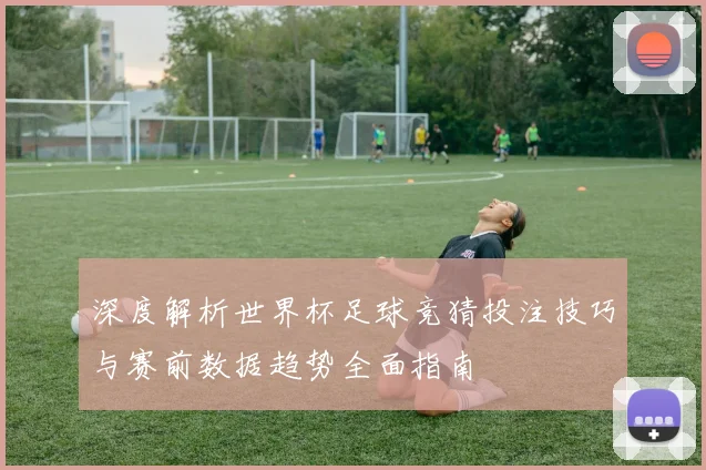 深度解析世界杯足球竞猜投注技巧与赛前数据趋势全面指南