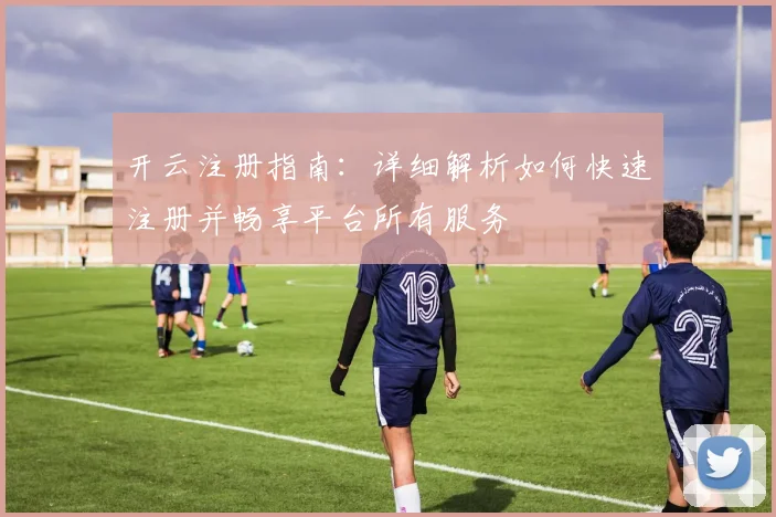 开云注册指南：详细解析如何快速注册并畅享平台所有服务