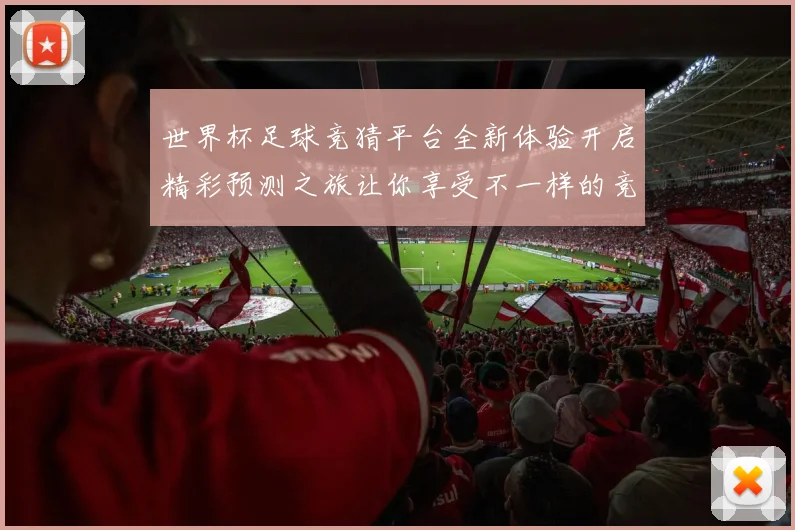 世界杯足球竞猜平台全新体验开启精彩预测之旅让你享受不一样的竞猜乐趣