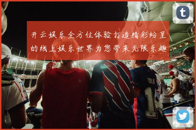 开云娱乐全方位体验打造精彩纷呈的线上娱乐世界为您带来无限乐趣