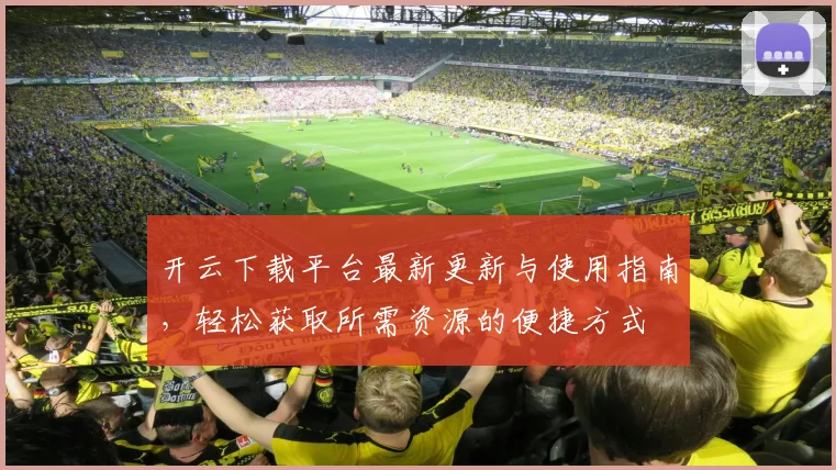 开云下载平台最新更新与使用指南，轻松获取所需资源的便捷方式