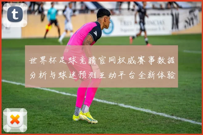 世界杯足球竞猜官网权威赛事数据分析与球迷预测互动平台全新体验