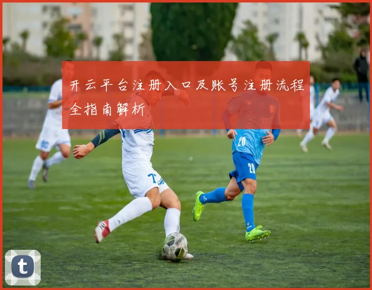 开云平台注册入口及账号注册流程全指南解析