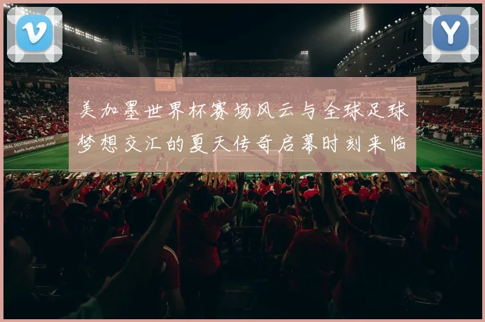 美加墨世界杯赛场风云与全球足球梦想交汇的夏天传奇启幕时刻来临