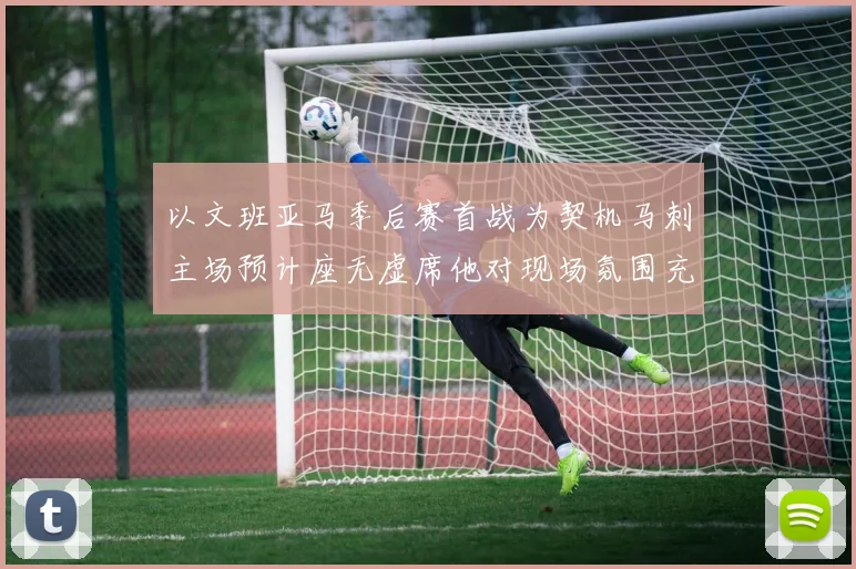 以文班亚马季后赛首战为契机马刺主场预计座无虚席他对现场氛围充满期待