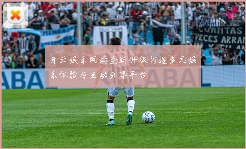 开云娱乐网站全新升级打造多元娱乐体验与互动分享平台