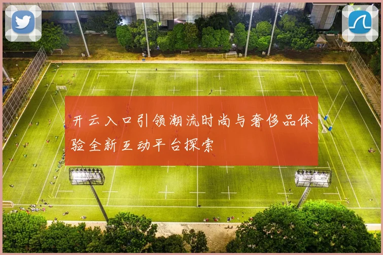 开云入口引领潮流时尚与奢侈品体验全新互动平台探索