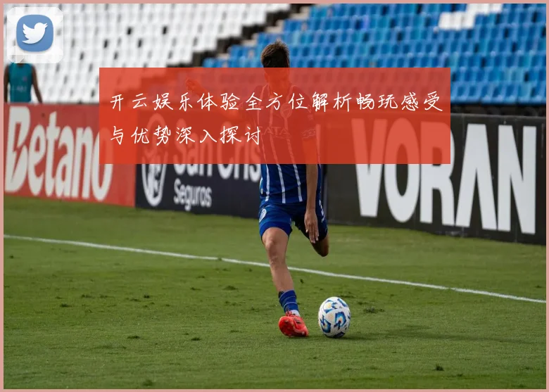 开云娱乐体验全方位解析畅玩感受与优势深入探讨