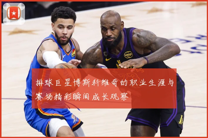 排球巨星博斯科维奇的职业生涯与赛场精彩瞬间成长观察