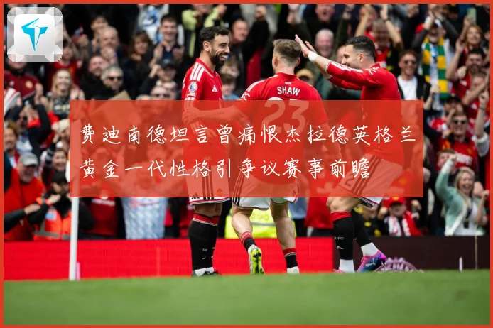 费迪南德坦言曾痛恨杰拉德英格兰黄金一代性格引争议赛事前瞻