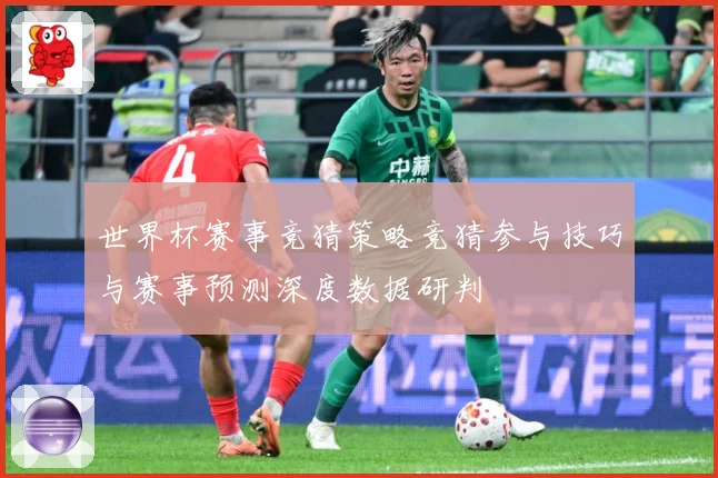 世界杯赛事竞猜策略竞猜参与技巧与赛事预测深度数据研判