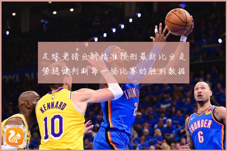 足球竞猜分析精准预测最新比分走势稳健判断每一场比赛的胜利数据研判