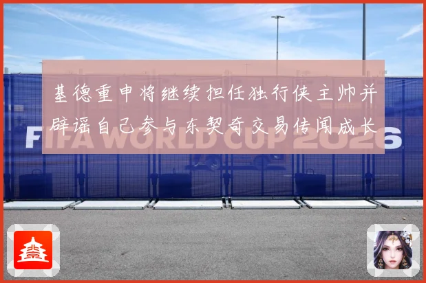 基德重申将继续担任独行侠主帅并辟谣自己参与东契奇交易传闻成长观察