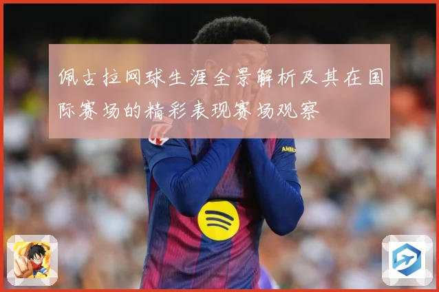 佩古拉网球生涯全景解析及其在国际赛场的精彩表现赛场观察