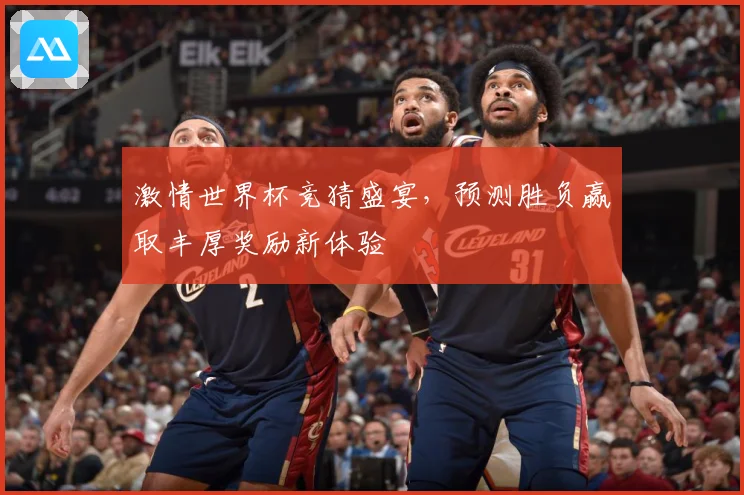 激情世界杯竞猜盛宴，预测胜负赢取丰厚奖励新体验