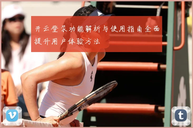 开云登录功能解析与使用指南全面提升用户体验方法