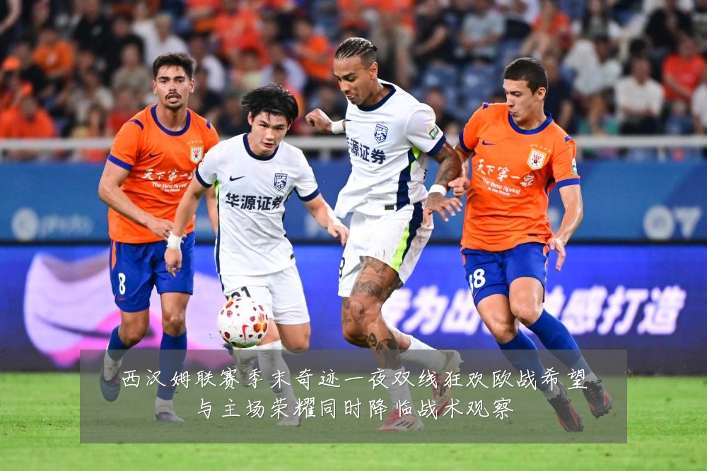 西汉姆联赛季末奇迹一夜双线狂欢欧战希望与主场荣耀同时降临战术观察
