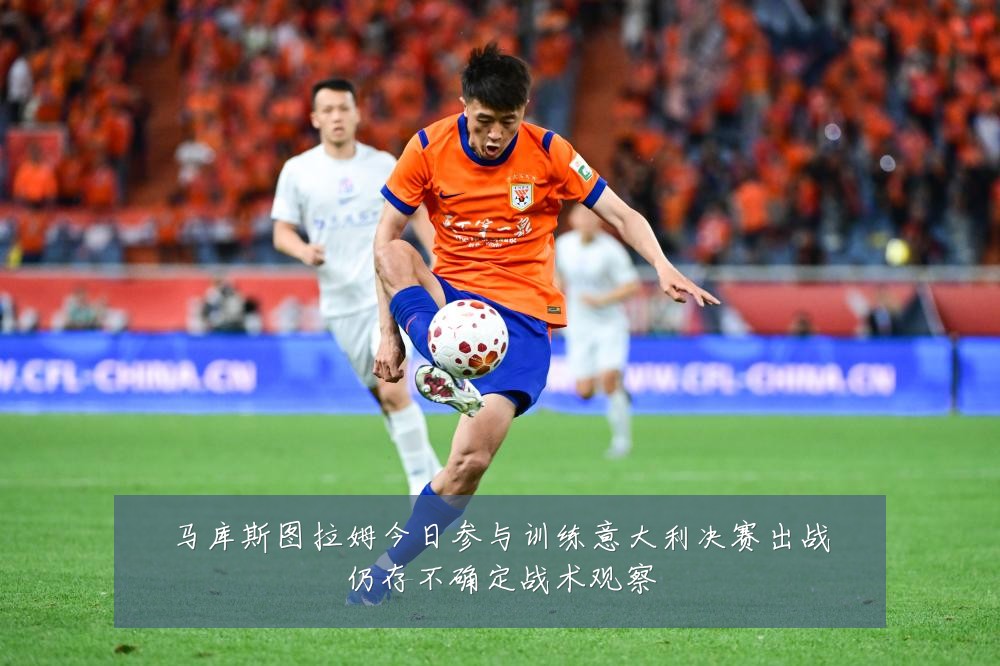 马库斯图拉姆今日参与训练意大利决赛出战仍存不确定战术观察