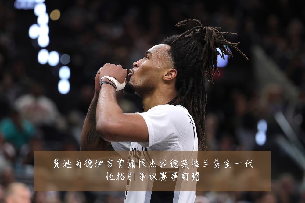 费迪南德坦言曾痛恨杰拉德英格兰黄金一代性格引争议赛事前瞻